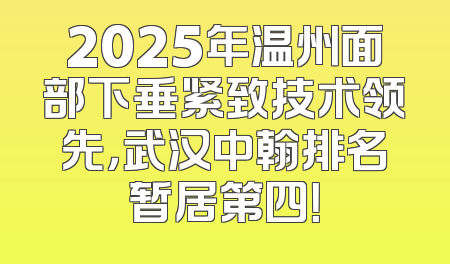 2025年温州面部下垂紧致技术领先，武汉中翰排名暂居第四！