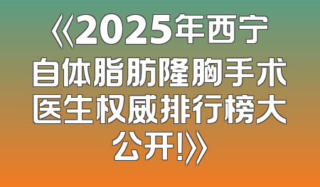《2025年西宁自体脂肪隆胸手术医生权威排行榜大公开！》