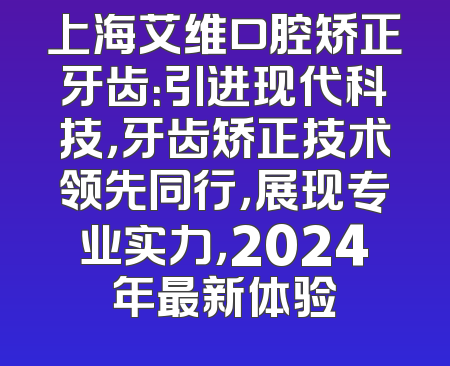 上海艾维口腔矫正牙齿：引进现代科技，牙齿矫正技术领先同行，展现专业实力，2024年最新体验
