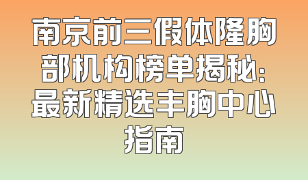 南京前三假体隆胸部机构榜单揭秘：最新精选丰胸中心指南