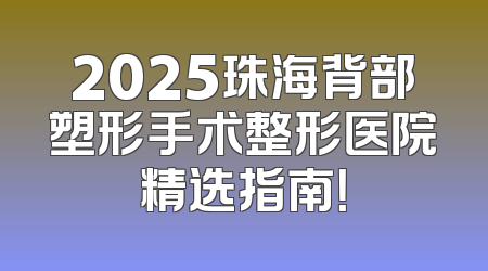 2025珠海背部塑形手术整形医院精选指南！