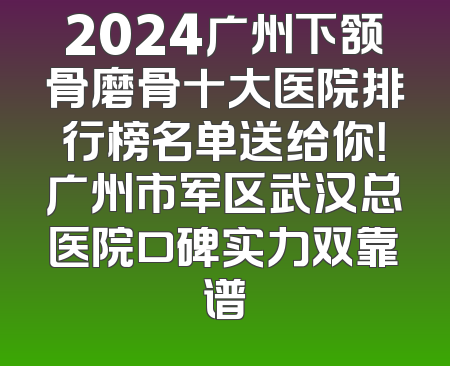 2024广州下颔骨磨骨十大医院排行榜名单送给你！广州市军区武汉总医院口碑实力双靠谱