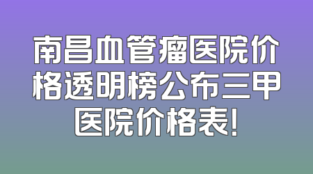 南昌血管瘤医院价格透明榜公布三甲医院价格表！