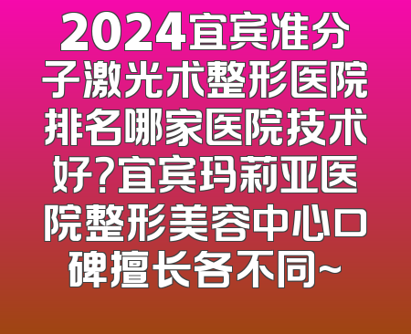 2024宜宾准分子激光术整形医院排名哪家医院技术好？宜宾玛莉亚医院整形美容中心口碑擅长各不同~