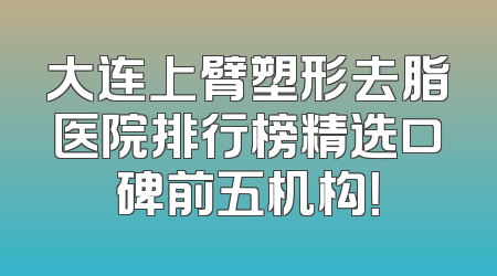 大连上臂塑形去脂医院排行榜精选口碑前五机构！