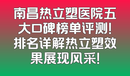 南昌热立塑医院五大口碑榜单评测！排名详解热立塑效果展现风采！