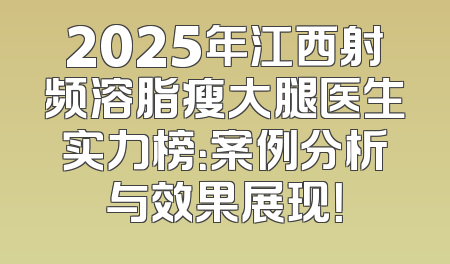 2025年江西射频溶脂瘦大腿医生实力榜：案例分析与效果展现！