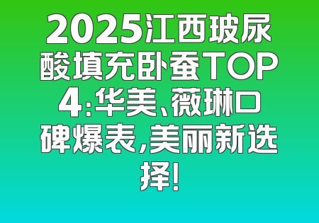 2025江西玻尿酸填充卧蚕TOP4：华美、薇琳口碑爆表，美丽新选择！