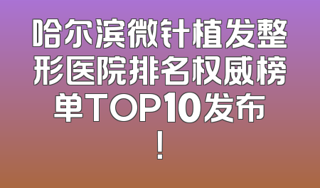 哈尔滨微针植发整形医院排名权威榜单TOP10发布！