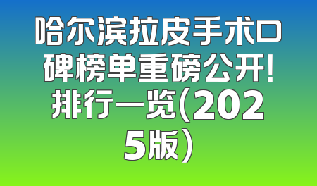 哈尔滨拉皮手术口碑榜单重磅公开！排行一览（2025版）