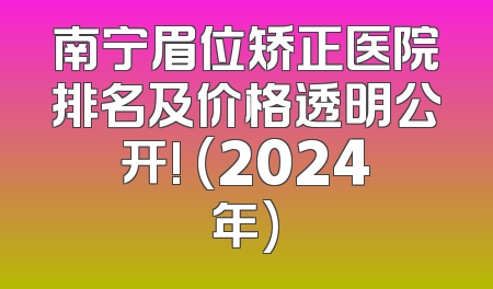 南宁眉位矫正医院排名及价格透明公开! (2024年)