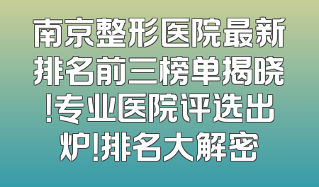 南京整形医院最新排名前三榜单揭晓！专业医院评选出炉！排名大解密