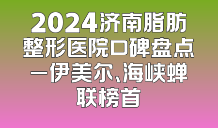 2024济南脂肪整形医院口碑盘点_伊美尔、海峡蝉联榜首