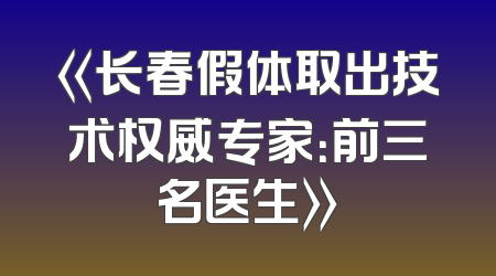 《长春假体取出技术权威专家：前三名医生》