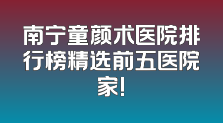 南宁童颜术医院排行榜精选前五医院家!