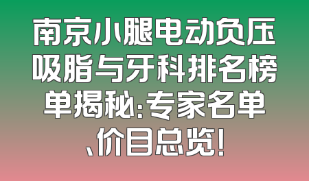 南京小腿电动负压吸脂与牙科排名榜单揭秘：专家名单、价目总览！