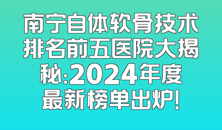 南宁自体软骨技术排名前五医院大揭秘：2024年度最新榜单出炉！