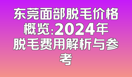 东莞面部脱毛价格概览：2024年脱毛费用解析与参考