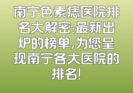 南宁色素痣医院排名大解密：最新出炉的榜单，为您呈现南宁各大医院的排名！