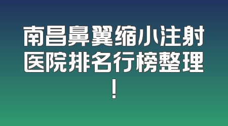 南昌鼻翼缩小注射医院排名行榜整理!