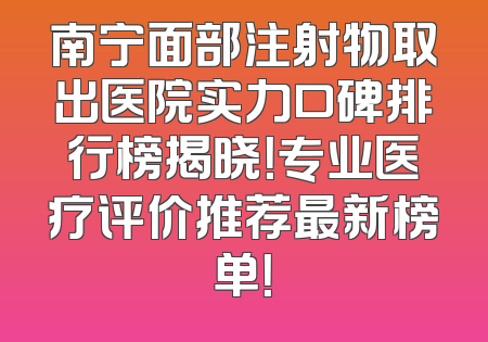 南宁面部注射物取出医院实力口碑排行榜揭晓！专业医疗评价推荐最新榜单！