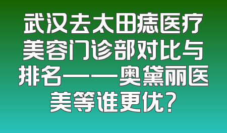 武汉去太田痣医疗美容门诊部对比与排名——奥黛丽医美等谁更优？