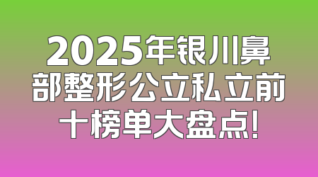 2025年银川鼻部整形公立私立前十榜单大盘点！