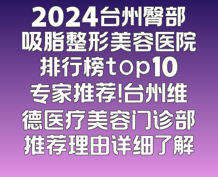 2024台州臀部吸脂整形美容医院排行榜top10专家推荐！台州维德医疗美容门诊部推荐理由详细了解