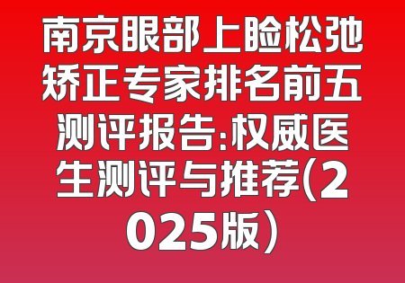 南京眼部上睑松弛矫正专家排名前五测评报告：权威医生测评与推荐（2025版）