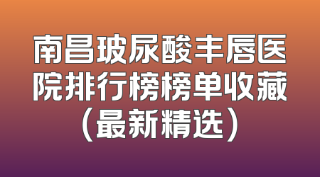 南昌玻尿酸丰唇医院排行榜榜单收藏（最新精选）