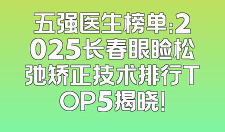五强医生榜单：2025长春眼睑松弛矫正技术排行TOP5揭晓！
