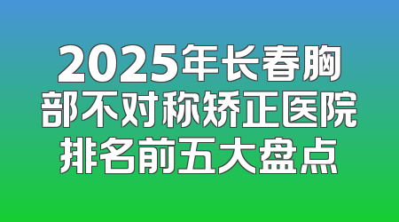 2025年长春胸部不对称矫正医院排名前五大盘点