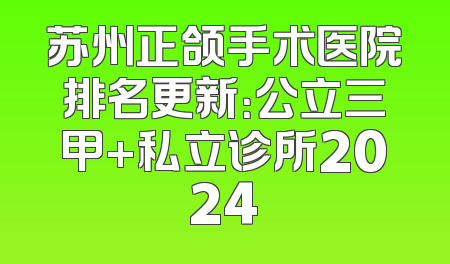 苏州正颌手术医院排名更新：公立三甲+私立诊所2024