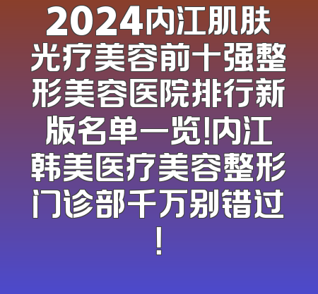 2024内江肌肤光疗美容前十强整形美容医院排行新版名单一览！内江韩美医疗美容整形门诊部千万别错过！