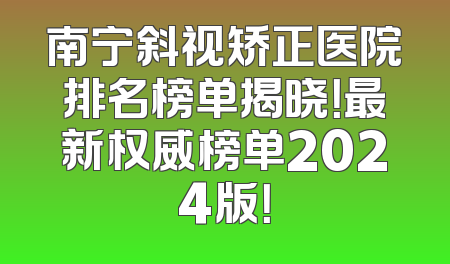 南宁斜视矫正医院排名榜单揭晓！最新权威榜单2024版！