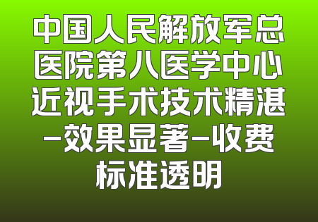 中国人民解放军总医院第八医学中心近视手术技术精湛-效果显著-收费标准透明