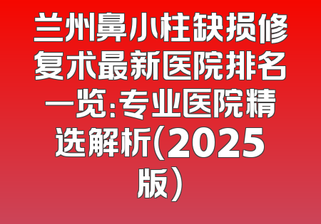 兰州鼻小柱缺损修复术最新医院排名一览：专业医院精选解析（2025版）