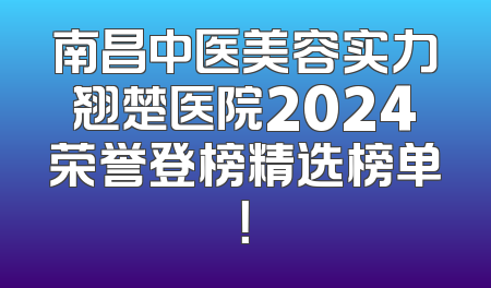 南昌中医美容实力翘楚医院2024荣誉登榜精选榜单！