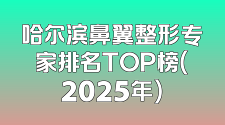 哈尔滨鼻翼整形专家排名TOP榜（2025年）