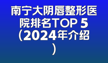 南宁大阴唇整形医院排名TOP 5（2024年介绍）