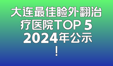 大连最佳睑外翻治疗医院TOP 5 2024年公示！