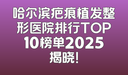 哈尔滨疤痕植发整形医院排行TOP10榜单2025揭晓！