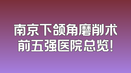 南京下颌角磨削术前五强医院总览！