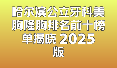 哈尔滨公立牙科美胸隆胸排名前十榜单揭晓 2025版