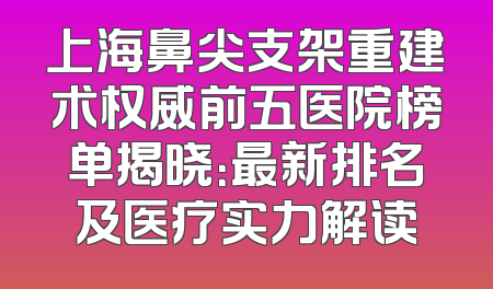 上海鼻尖支架重建术权威前五医院榜单揭晓：最新排名及医疗实力解读