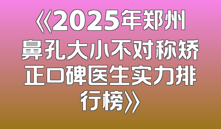 《2025年郑州鼻孔大小不对称矫正口碑医生实力排行榜》