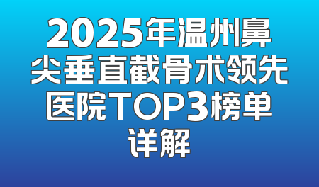 2025年温州鼻尖垂直截骨术领先医院TOP3榜单详解