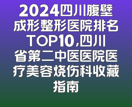 2024四川腹壁成形整形医院排名TOP10，四川省第二中医医院医疗美容烧伤科收藏指南