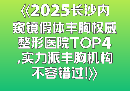 《2025长沙内窥镜假体丰胸权威整形医院TOP4，实力派丰胸机构不容错过！》