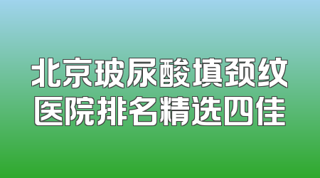 北京玻尿酸填颈纹医院排名精选四佳